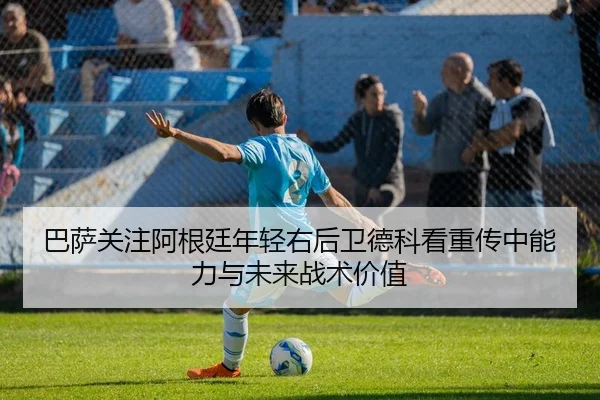 巴萨关注阿根廷年轻右后卫德科看重传中能力与未来战术价值
